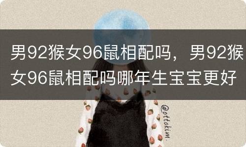 男92猴女96鼠相配吗，男92猴女96鼠相配吗哪年生宝宝更好