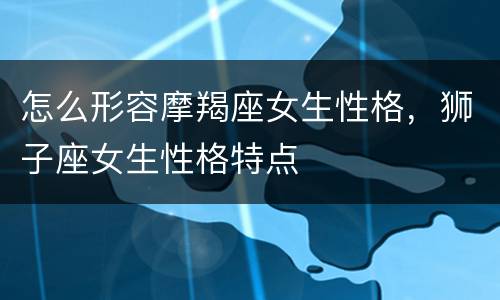 怎么形容摩羯座女生性格，狮子座女生性格特点