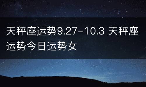 天秤座运势9.27-10.3 天秤座运势今日运势女