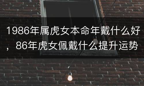 1986年属虎女本命年戴什么好，86年虎女佩戴什么提升运势
