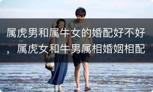 属虎男和属牛女的婚配好不好，属虎女和牛男属相婚姻相配吗