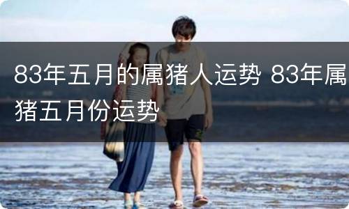 83年五月的属猪人运势 83年属猪五月份运势