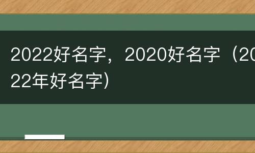 2022好名字，2020好名字（2022年好名字）