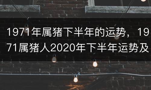 1971年属猪下半年的运势，1971属猪人2020年下半年运势及运程