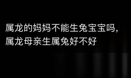 属龙的妈妈不能生兔宝宝吗，属龙母亲生属兔好不好