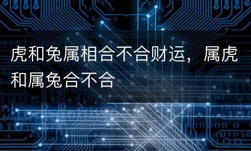 虎和兔属相合不合财运，属虎和属兔合不合