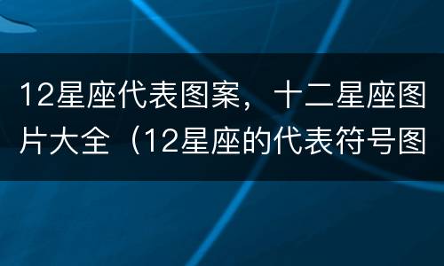 12星座代表图案，十二星座图片大全（12星座的代表符号图案）