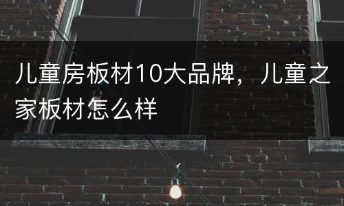 儿童房板材10大品牌，儿童之家板材怎么样