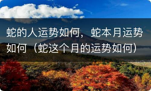 蛇的人运势如何，蛇本月运势如何（蛇这个月的运势如何）
