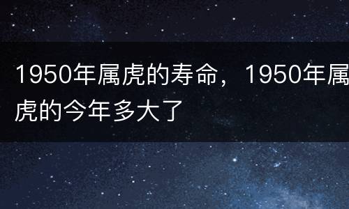 1950年属虎的寿命，1950年属虎的今年多大了