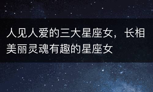 人见人爱的三大星座女，长相美丽灵魂有趣的星座女