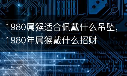 1980属猴适合佩戴什么吊坠，1980年属猴戴什么招财