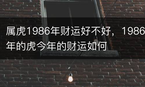 属虎1986年财运好不好，1986年的虎今年的财运如何