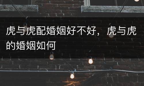 虎与虎配婚姻好不好，虎与虎的婚姻如何