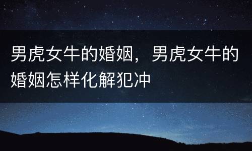 男虎女牛的婚姻，男虎女牛的婚姻怎样化解犯冲