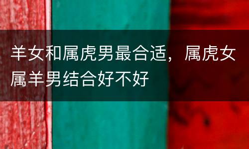 羊女和属虎男最合适，属虎女属羊男结合好不好