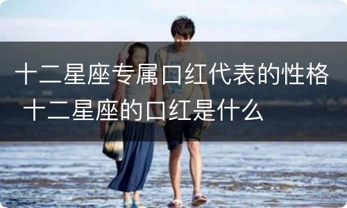 十二星座专属口红代表的性格 十二星座的口红是什么