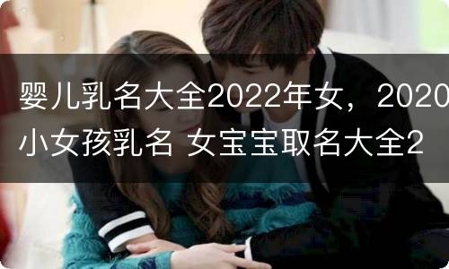 婴儿乳名大全2022年女，2020小女孩乳名 女宝宝取名大全2020年乳名