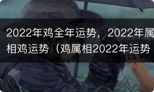 2022年鸡全年运势，2022年属相鸡运势（鸡属相2022年运势如何）