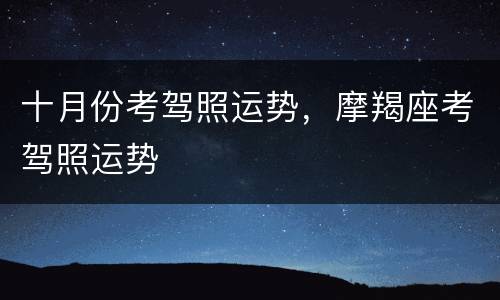 十月份考驾照运势，摩羯座考驾照运势