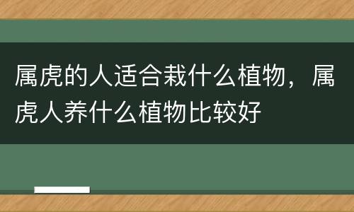 属虎的人适合栽什么植物，属虎人养什么植物比较好