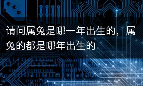 请问属兔是哪一年出生的，属兔的都是哪年出生的
