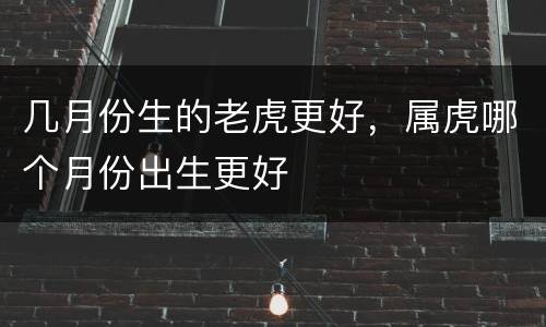 几月份生的老虎更好，属虎哪个月份出生更好