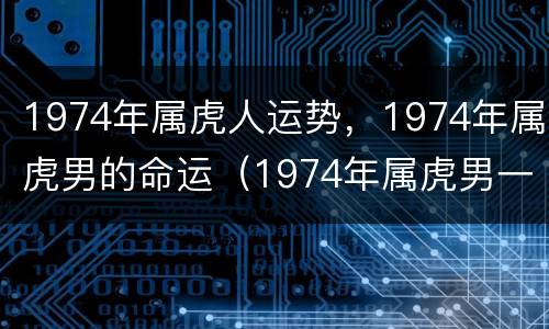 1974年属虎人运势，1974年属虎男的命运（1974年属虎男一生运势及运程）