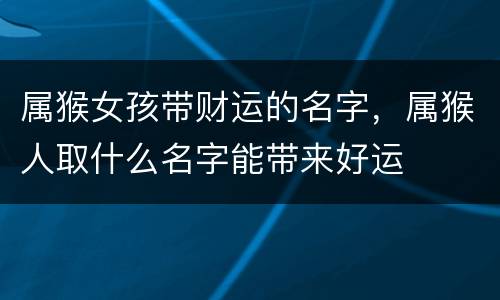 属猴女孩带财运的名字，属猴人取什么名字能带来好运