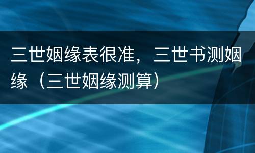 三世姻缘表很准，三世书测姻缘（三世姻缘测算）