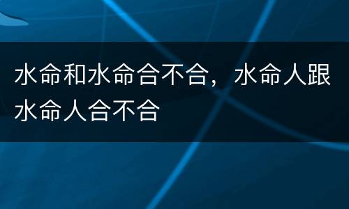 水命和水命合不合，水命人跟水命人合不合