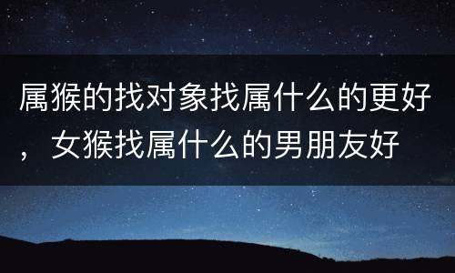 属猴的找对象找属什么的更好，女猴找属什么的男朋友好