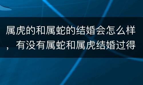 属虎的和属蛇的结婚会怎么样，有没有属蛇和属虎结婚过得好不好的