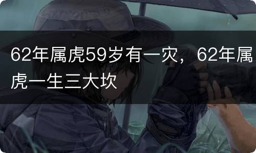 62年属虎59岁有一灾，62年属虎一生三大坎