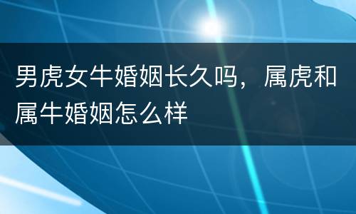 男虎女牛婚姻长久吗，属虎和属牛婚姻怎么样