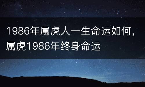 1986年属虎人一生命运如何，属虎1986年终身命运
