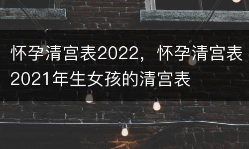 怀孕清宫表2022，怀孕清宫表2021年生女孩的清宫表