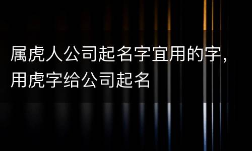 属虎人公司起名字宜用的字，用虎字给公司起名