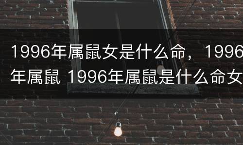 1996年属鼠女是什么命，1996年属鼠 1996年属鼠是什么命女性
