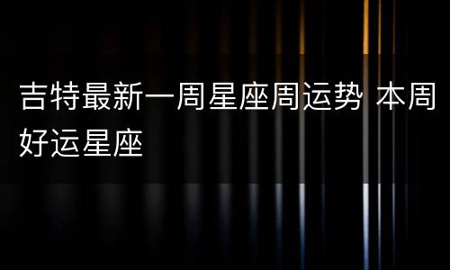 吉特最新一周星座周运势 本周好运星座