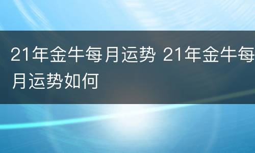 21年金牛每月运势 21年金牛每月运势如何