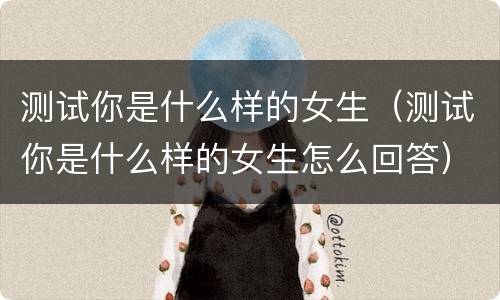 测试你是什么样的女生（测试你是什么样的女生怎么回答）