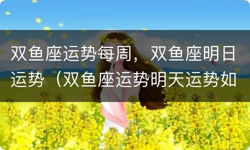 双鱼座运势每周，双鱼座明日运势（双鱼座运势明天运势如何）