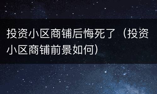 投资小区商铺后悔死了（投资小区商铺前景如何）