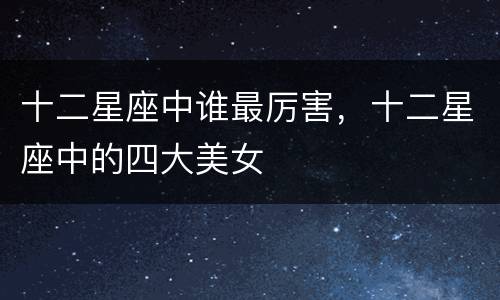 十二星座中谁最厉害，十二星座中的四大美女