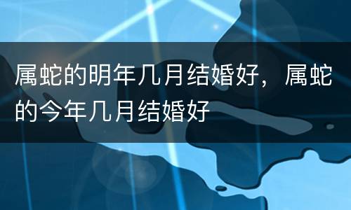 属蛇的明年几月结婚好，属蛇的今年几月结婚好