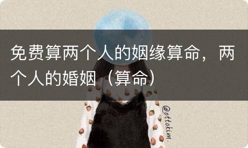 免费算两个人的姻缘算命，两个人的婚姻（算命）