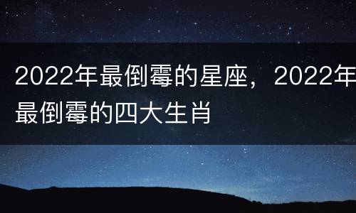 2022年最倒霉的星座，2022年最倒霉的四大生肖