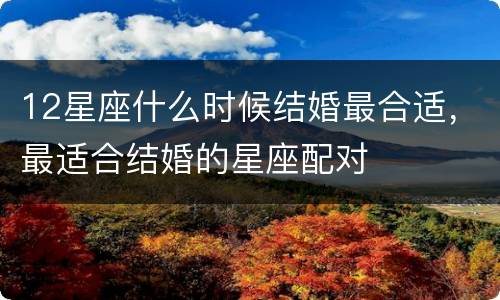 12星座什么时候结婚最合适，最适合结婚的星座配对