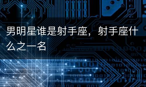 男明星谁是射手座，射手座什么之一名